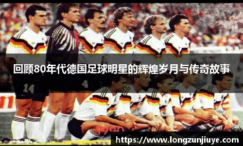 回顾80年代德国足球明星的辉煌岁月与传奇故事