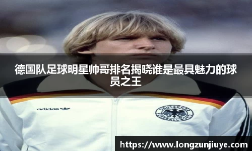 德国队足球明星帅哥排名揭晓谁是最具魅力的球员之王
