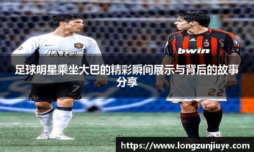 足球明星乘坐大巴的精彩瞬间展示与背后的故事分享